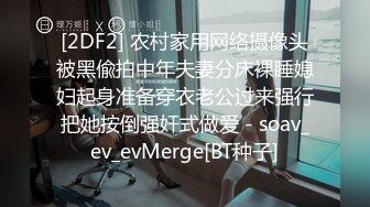 [2DF2] 农村家用网络摄像头被黑偸拍中年夫妻分床裸睡媳妇起身准备穿衣老公过来强行把她按倒强奸式做爱 - soav_ev_evMerge[BT种子]