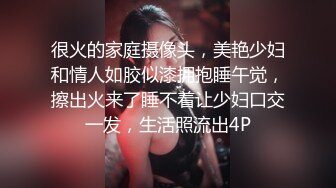 很火的家庭摄像头，美艳少妇和情人如胶似漆拥抱睡午觉，擦出火来了睡不着让少妇口交一发，生活照流出4P