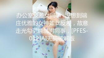 办公室反差女同事✿没想到端庄优雅的女神如此反差，故意走光勾引纯情男同事，[PFES-012]AI无码破解版