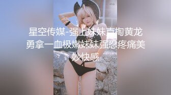 星空传媒-强上妹妹直掏黄龙勇拿一血极嫩妹妹强忍疼痛美妙快感