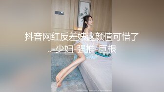 抖音网红反差婊这颜值可惜了..-少妇-强推-巨根