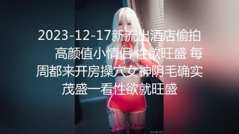 2023-12-17新流出酒店偷拍❤️高颜值小情侣 性欲旺盛 每周都来开房操穴女神阴毛确实茂盛一看性欲就旺盛