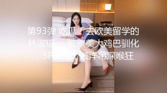 第93弹 吃瓜！去欧美留学的林淑瑶❤️被欧美大鸡巴驯化，3P大战，被洋吊深喉狂