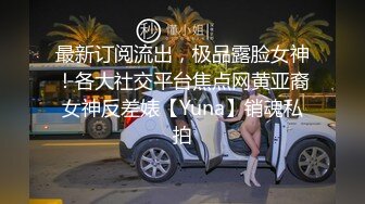 最新订阅流出，极品露脸女神！各大社交平台焦点网黄亚裔女神反差婊【Yuna】销魂私拍