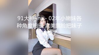 91大神jinx - 02年小嫩妹各种角度拍摄 完美露脸把妹子操哭了