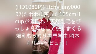 (HD1080P)(Fitch)(juny00097)たわわに実った105cmHcupが激揺れ！天然剛毛をびっしょり濡らして感じまくる爆乳むっちり専門学生 岡本莉里AVデビュー！