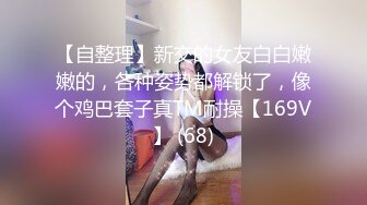 【自整理】新交的女友白白嫩嫩的，各种姿势都解锁了，像个鸡巴套子真TM耐操【169V】 (68)