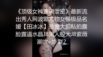 《顶级女神重磅泄密》最新流出秀人网波霸尤物女模极品名媛【田冰冰】珍贵大胆私拍露脸露逼水晶J8黑人般大J8紫薇潮吹~炸裂2