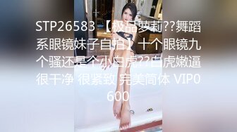 STP26583 【极品萝莉??舞蹈系眼镜妹子自拍】十个眼镜九个骚还是个小白虎??白虎嫩逼很干净 很紧致 完美筒体 VIP0600