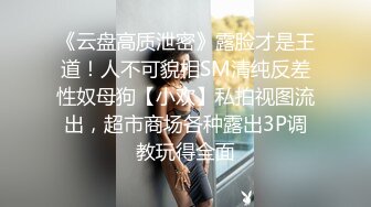 《云盘高质泄密》露脸才是王道！人不可貌相SM清纯反差性奴母狗【小欢】私拍视图流出，超市商场各种露出3P调教玩得全面