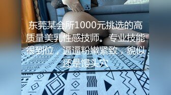 东莞某会所1000元挑选的高质量美乳性感技师。专业技能很到位，逼逼粉嫩紧致，貌似还是馒头穴