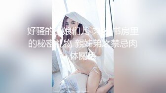 【新片速遞】   气质美女姐妹花，双女激情诱惑，道具互插小穴，双指扣穴，表情一脸享受，娇喘呻吟不断，极度风骚[1.3G/MP4/04:24:20]