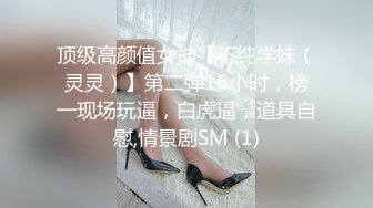 顶级高颜值女神【不纯学妹（灵灵）】第二弹16小时，榜一现场玩逼，白虎逼，道具自慰,情景剧SM (1)