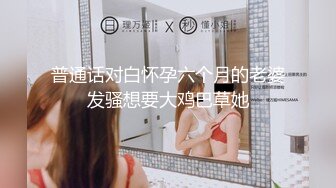 普通话对白怀孕六个月的老婆发骚想要大鸡巴草她