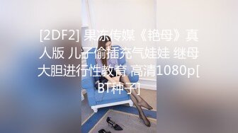 [2DF2] 果冻传媒《艳母》真人版 儿子偷插充气娃娃 继母大胆进行性教育 高清1080p[BT种子]