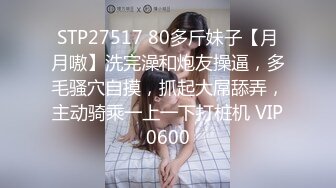 STP27517 80多斤妹子【月月嗷】洗完澡和炮友操逼，多毛骚穴自摸，抓起大屌舔弄，主动骑乘一上一下打桩机 VIP0600