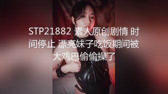 STP21882 素人原创剧情 时间停止 漂亮妹子吃饭期间被大鸡巴偷偷操了