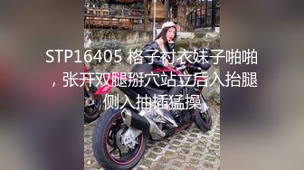 STP16405 格子衬衣妹子啪啪，张开双腿掰穴站立后入抬腿侧入抽插猛操