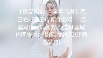 【极品稀缺❤️全网首发】尾巴爱好者的母狗性女奴❤️肛塞尾巴淫戏调教 甄选肛塞尾巴图集 粉穴嫩鲍 高清720P原版V (7)