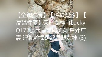 【全網推薦】【稀缺資源】【高端性愛】天府女神『LuckyQL77』土豪專屬美女 戶外車震 淫亂輪操黑絲長腿女神 (3)