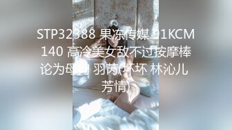 STP32388 果冻传媒 91KCM140 高冷美女敌不过按摩棒论为母狗 羽芮(坏坏 林沁儿 芳情)