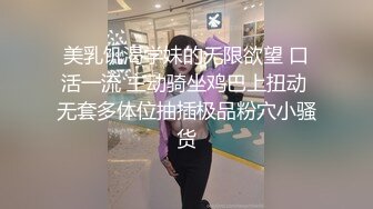 美乳饥渴学妹的无限欲望 口活一流 主动骑坐鸡巴上扭动 无套多体位抽插极品粉穴小骚货