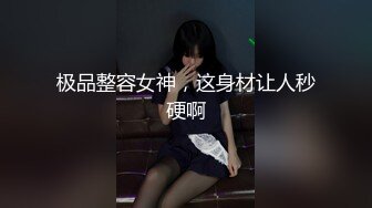 极品整容女神，这身材让人秒硬啊