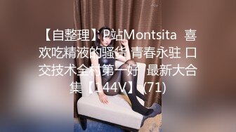 【自整理】P站Montsita  喜欢吃精液的骚货 青春永驻 口交技术全村第一好  最新大合集【144V】 (71)