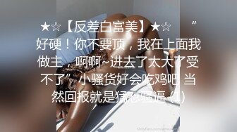 ★☆【反差白富美】★☆⭐ “好硬！你不要顶，我在上面我做主，啊啊~进去了太大了受不了”小骚货好会吃鸡吧 当然回报就是猛怼骚逼 (1)