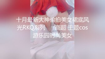 十月最新大神偷拍美女裙底风光RKQ系列❤️ 商超 主题cos游乐园时尚美女