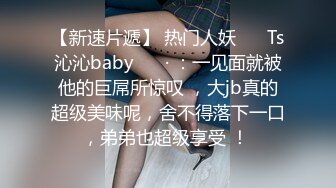 【新速片遞】 热门人妖 ❤️Ts沁沁baby ❤️· ：一见面就被他的巨屌所惊叹 ，大jb真的超级美味呢，舍不得落下一口，弟弟也超级享受 ！ 