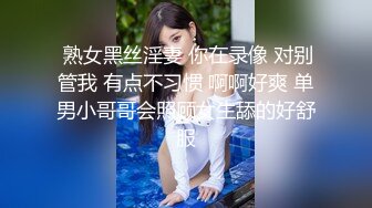  熟女黑丝淫妻 你在录像 对别管我 有点不习惯 啊啊好爽 单男小哥哥会照顾女生舔的好舒服