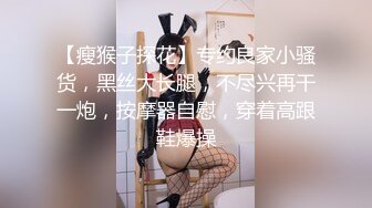 【瘦猴子探花】专约良家小骚货，黑丝大长腿，不尽兴再干一炮，按摩器自慰，穿着高跟鞋爆操