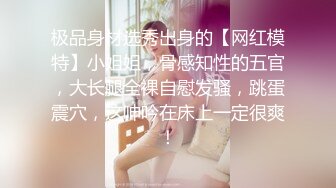 极品身材选秀出身的【网红模特】小姐姐，骨感知性的五官，大长腿全裸自慰发骚，跳蛋震穴，这呻吟在床上一定很爽！