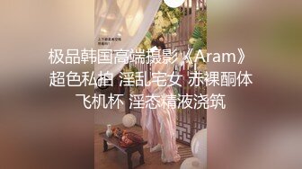 极品韩国高端摄影《Aram》超色私拍 淫乱宅女 赤裸酮体飞机杯 淫态精液浇筑