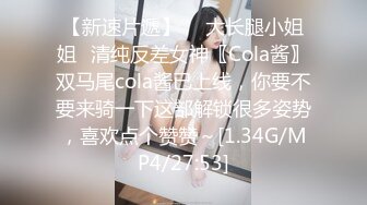 【新速片遞】  ⚡大长腿小姐姐⚡清纯反差女神〖Cola酱〗双马尾cola酱已上线，你要不要来骑一下这部解锁很多姿势，喜欢点个赞赞～[1.34G/MP4/27:53]