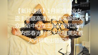 【新片速遞】1月新流专业女盗手暗藏高清设备真实偸拍大众洗浴中心女士换衣室和洗浴间内部春光好多大长腿美女惹火内裤勒出骆驼趾