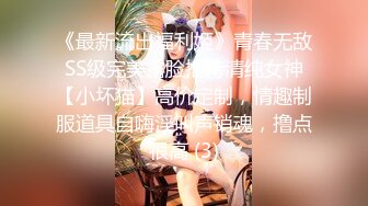 《最新流出福利姬》青春无敌SS级完美露脸推特清纯女神【小坏猫】高价定制，情趣制服道具自嗨淫叫声销魂，撸点很高 (3)