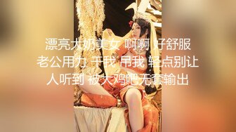  漂亮大奶美女 啊啊 好舒服 老公用力 干我 吊我 轻点别让人听到 被大鸡吧无套输出