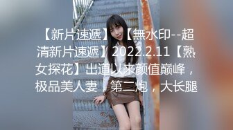 【新片速遞】  【無水印--超清新片速遞】2022.2.11【熟女探花】出道以来颜值巅峰，极品美人妻，第二炮，大长腿