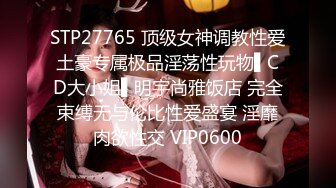 STP27765 顶级女神调教性爱土豪专属极品淫荡性玩物▌CD大小姐▌明宇尚雅饭店 完全束缚无与伦比性爱盛宴 淫靡肉欲性交 VIP0600