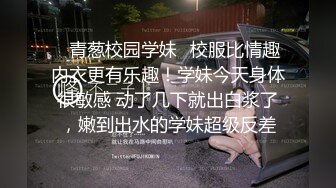 ✿青葱校园学妹✿校服比情趣内衣更有乐趣！学妹今天身体很敏感 动了几下就出白浆了，嫩到出水的学妹超级反差