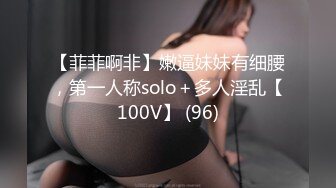 【菲菲啊非】嫩逼妹妹有细腰，第一人称solo＋多人淫乱【100V】 (96)