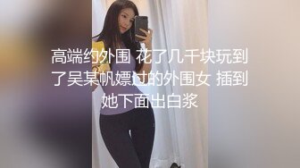 高端约外围 花了几千块玩到了吴某帆嫖过的外围女 插到她下面出白浆