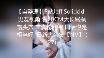 【自整理】P站Jeff Soliddd  男友视角 看20CM大长屌操馒头穴 丰满粉鲍鲍 口活也是相当好  最新大合集【NV】 (27)