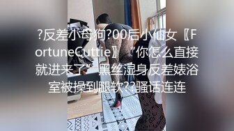 ?反差小母狗?00后小仙女〖FortuneCuttie〗“你怎么直接就进来了”黑丝湿身反差婊浴室被操到腿软??骚话连连