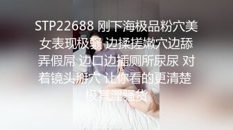 STP22688 刚下海极品粉穴美女表现极骚 边揉搓嫩穴边舔弄假屌 边口边插厕所尿尿 对着镜头掰穴 让你看的更清楚 极其淫骚货