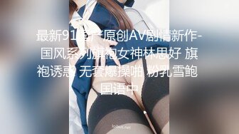 最新91国产原创AV剧情新作-国风系列旗袍女神林思好 旗袍诱惑 无套爆操啪 粉乳雪鲍 国语中