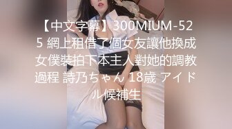 【中文字幕】300MIUM-525 網上租借了個女友讓他換成女僕裝拍下本主人對她的調教過程 詩乃ちゃん 18歳 アイドル候補生