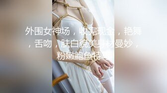 外围女神场，收完现金，艳舞，舌吻，肤白貌美身材曼妙，粉嫩鲍鱼特写